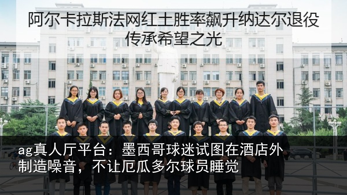 ag真人厅平台:墨西哥球迷试图在酒店外制造噪音,不让厄瓜多尔球员睡觉