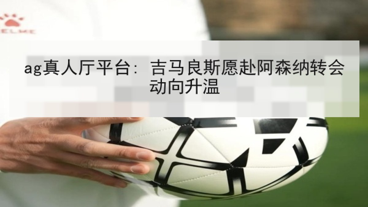 ag真人厅平台: 吉马良斯愿赴阿森纳转会动向升温