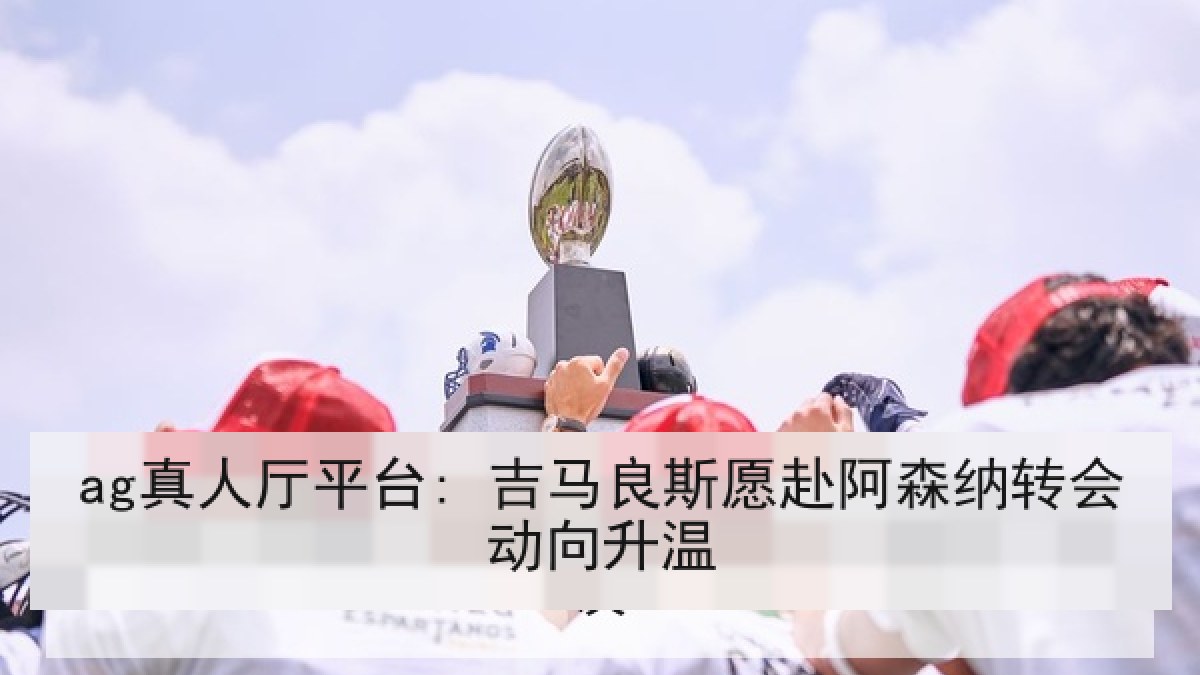 ag真人厅平台: 吉马良斯愿赴阿森纳转会动向升温