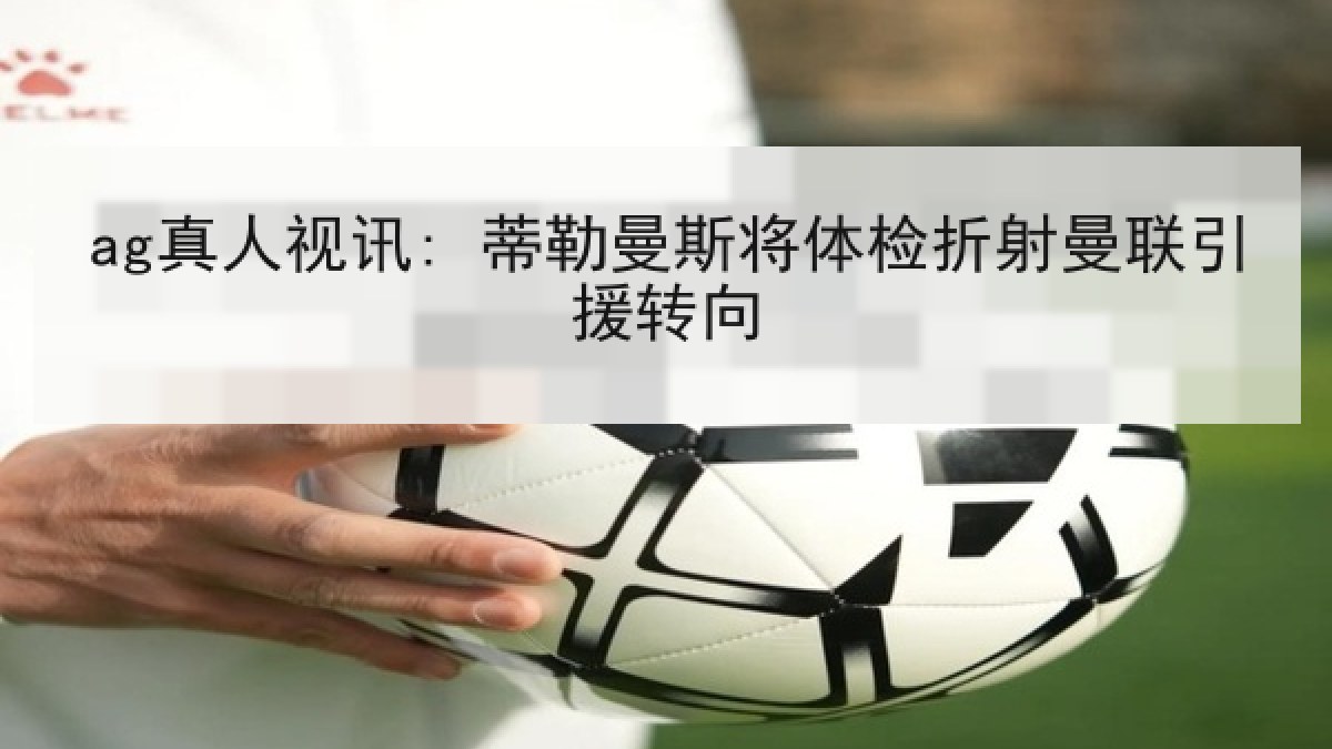 ag真人视讯: 蒂勒曼斯将体检折射曼联引援转向 ag真人视讯: 蒂勒曼斯将体检折射曼联引援转向
