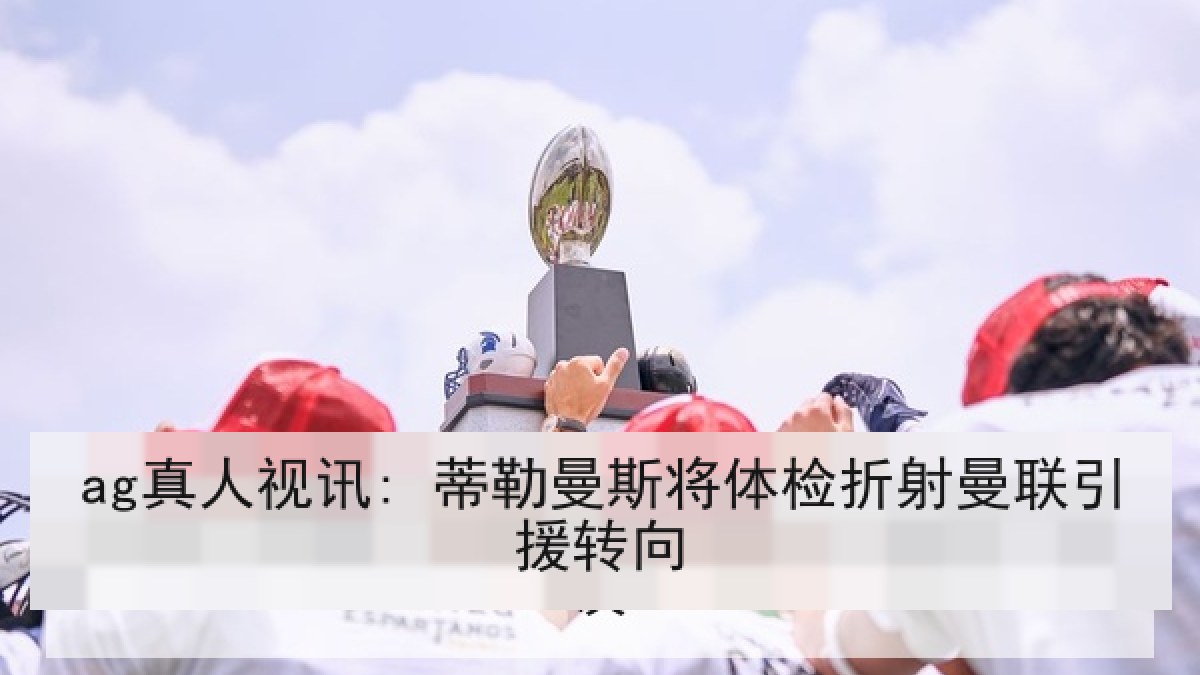 ag真人视讯: 蒂勒曼斯将体检折射曼联引援转向 ag真人视讯: 蒂勒曼斯将体检折射曼联引援转向