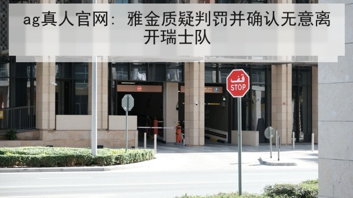 ag真人官网: 雅金质疑判罚并确认无意离开瑞士队