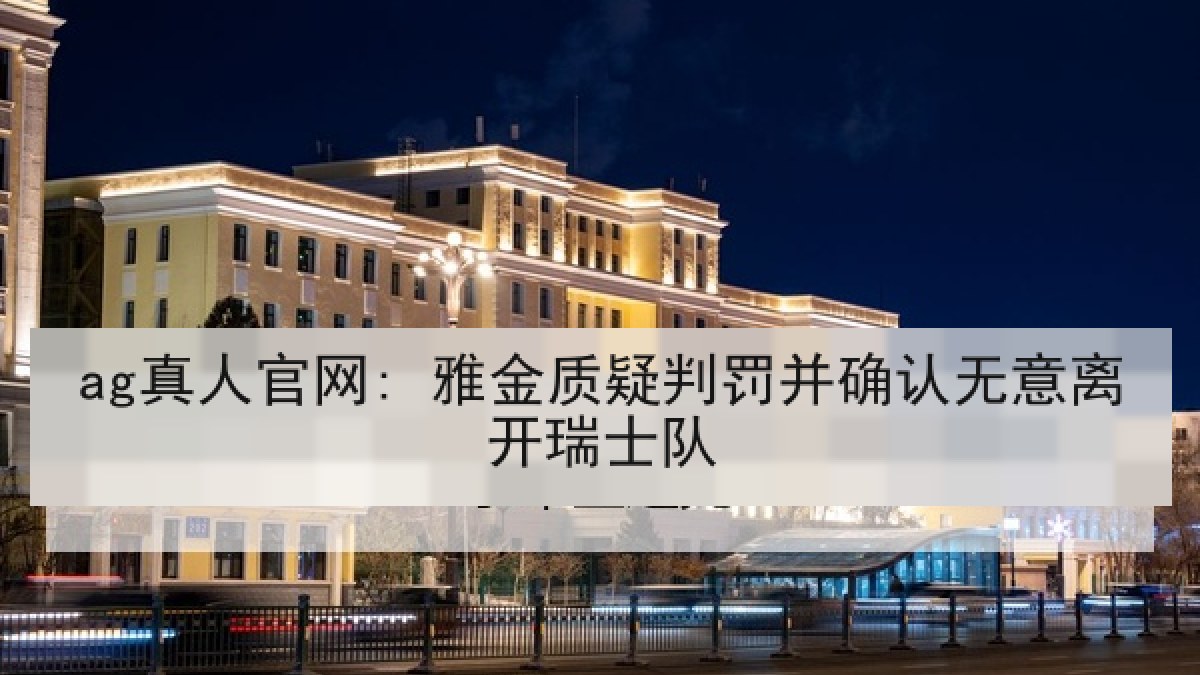 ag真人官网: 雅金质疑判罚并确认无意离开瑞士队