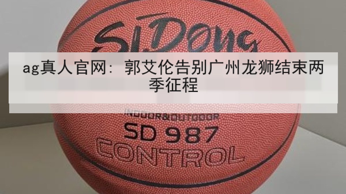 ag真人官网: 郭艾伦告别广州龙狮结束两季征程