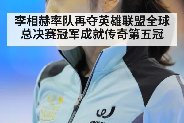李相赫率队再夺英雄联盟全球总决赛冠军成就传奇第五冠