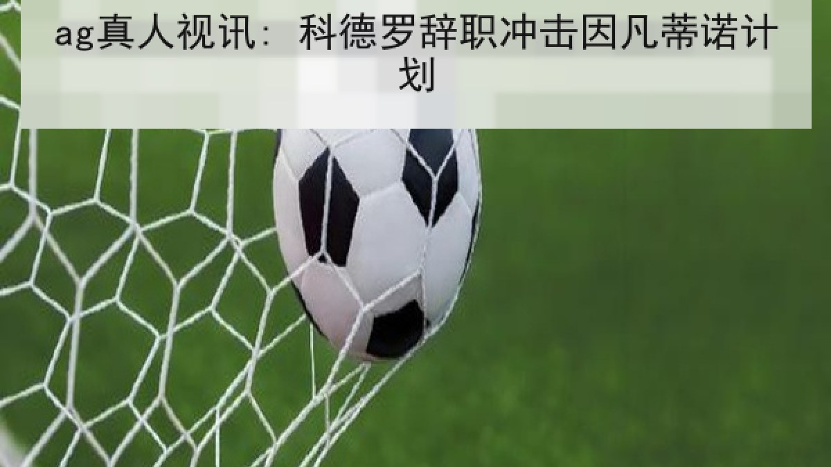 ag真人视讯: 科德罗辞职冲击因凡蒂诺计划