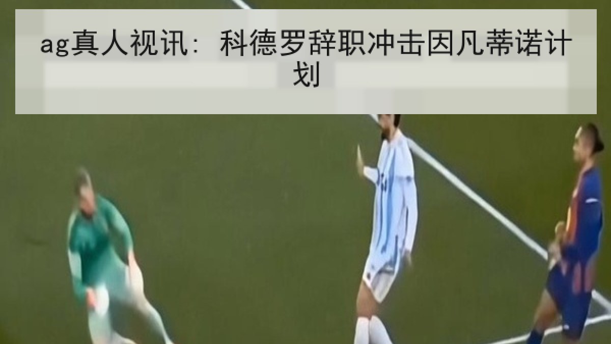 ag真人视讯: 科德罗辞职冲击因凡蒂诺计划