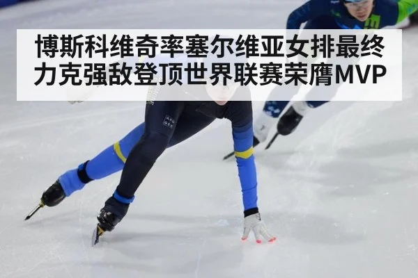 博斯科维奇率塞尔维亚女排最终力克强敌登顶世界联赛荣膺MVP