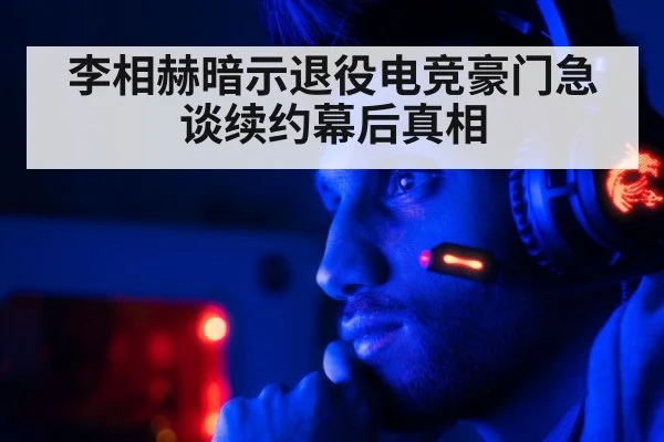 李相赫暗示退役电竞豪门急谈续约幕后真相
