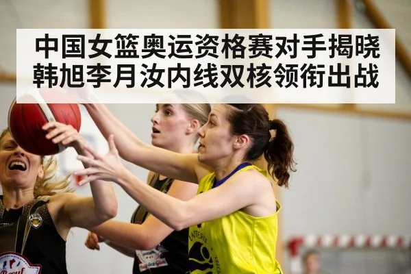 中国女篮奥运资格赛对手揭晓 韩旭李月汝内线双核领衔出战