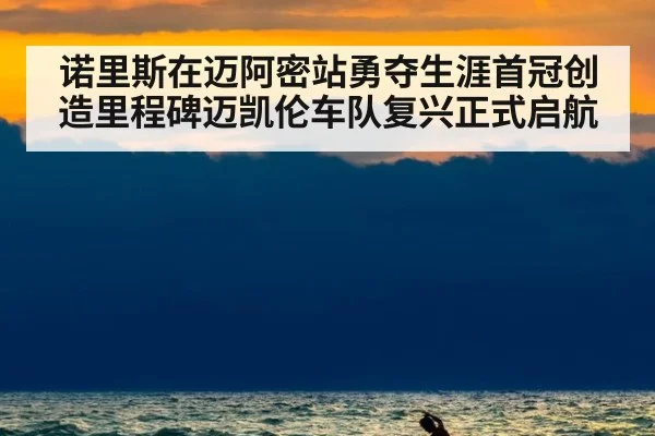 诺里斯在迈阿密站勇夺生涯首冠创造里程碑迈凯伦车队复兴正式启航