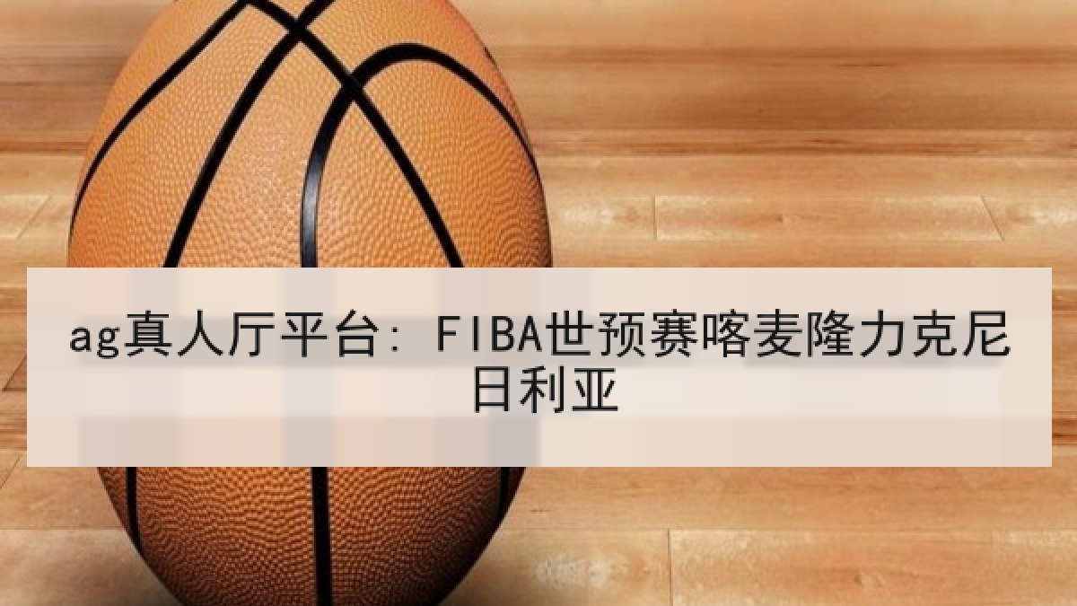ag真人厅平台: FIBA世预赛喀麦隆力克尼日利亚