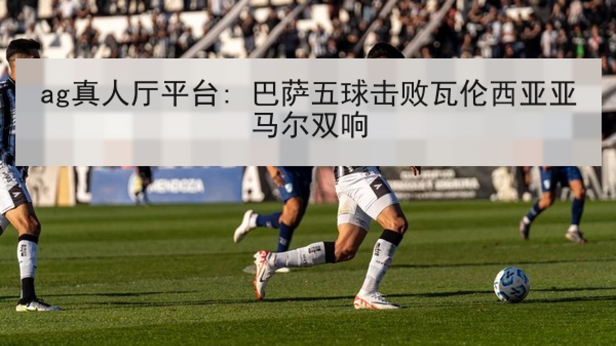 ag真人厅平台: 巴萨五球击败瓦伦西亚亚马尔双响