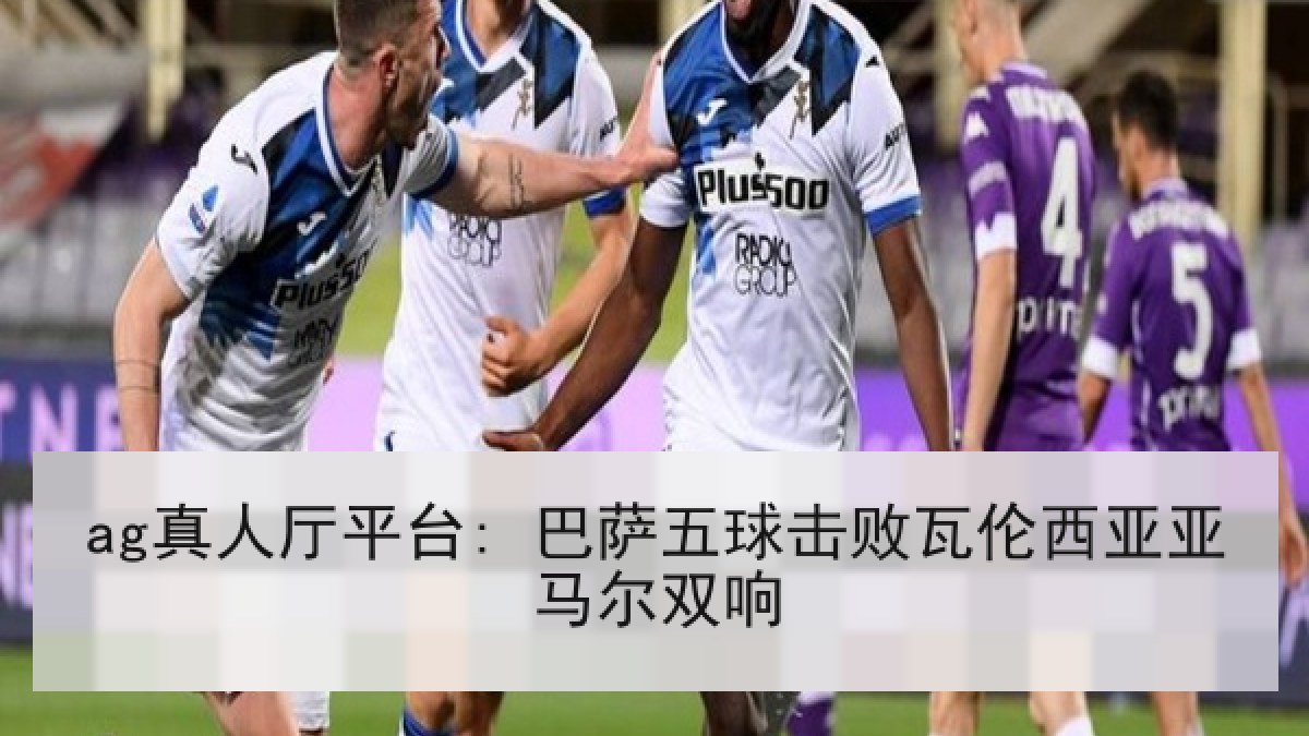 ag真人厅平台: 巴萨五球击败瓦伦西亚亚马尔双响