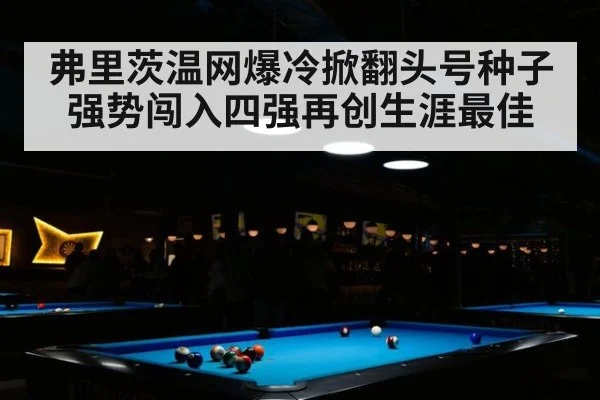 弗里茨温网爆冷掀翻头号种子强势闯入四强再创生涯最佳