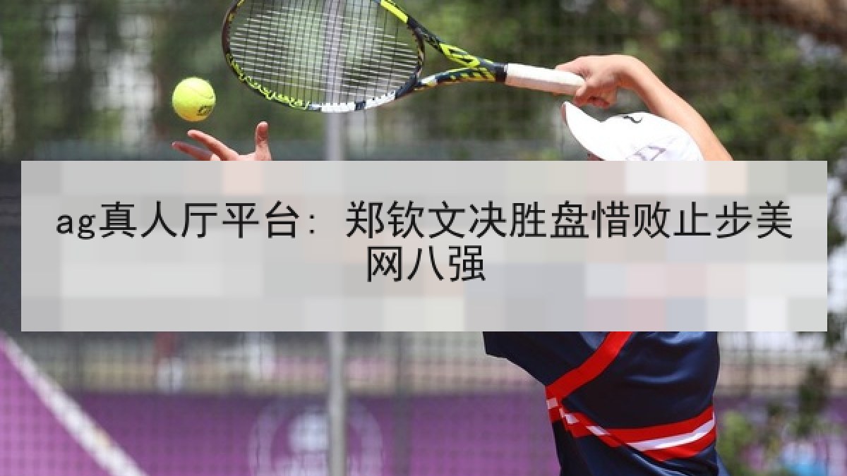 ag真人厅平台: 郑钦文决胜盘惜败止步美网八强