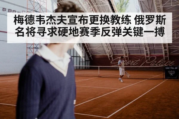 梅德韦杰夫宣布更换教练 俄罗斯名将寻求硬地赛季反弹关键一搏