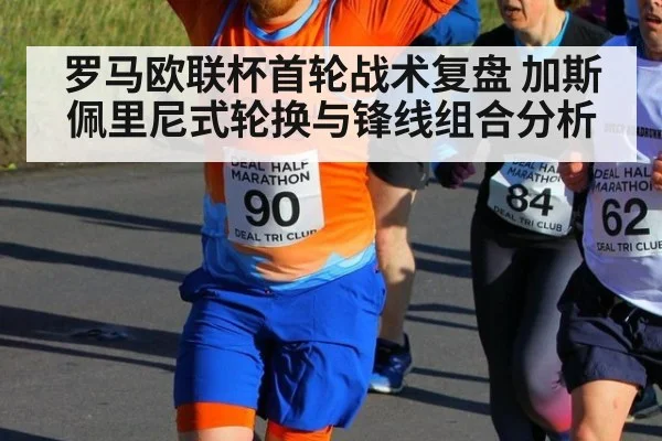 罗马欧联杯首轮战术复盘 加斯佩里尼式轮换与锋线组合分析